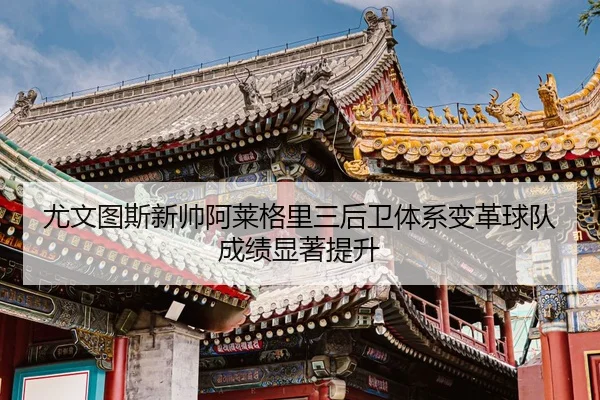 尤文图斯新帅阿莱格里三后卫体系变革球队成绩显著提升